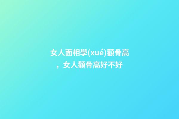 女人面相學(xué)顴骨高，女人顴骨高好不好